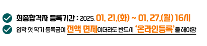 최종합격자 등록기간 : 2025. 01.21.(화) ~ 2025. 01.27.(월) 16시 입학 첫 학기 등록금이 전액면제이더라도 반드시 ‘온라인 등록’을 해야 함